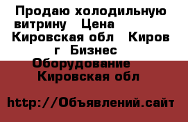 Продаю холодильную витрину › Цена ­ 40 000 - Кировская обл., Киров г. Бизнес » Оборудование   . Кировская обл.